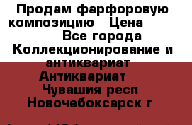 Продам фарфоровую композицию › Цена ­ 16 000 - Все города Коллекционирование и антиквариат » Антиквариат   . Чувашия респ.,Новочебоксарск г.